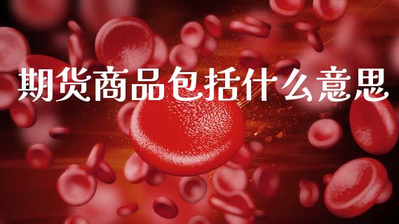 期货商品包括什么意思_https://m.fansifence.com_消费金融_第1张