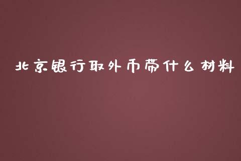 北京银行取外币带什么材料_https://m.fansifence.com_公募基金_第1张