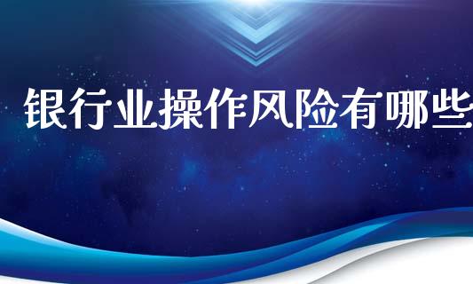 银行业操作风险有哪些_https://m.fansifence.com_个股行情_第1张