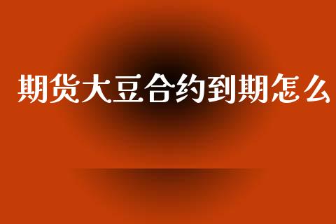 期货大豆合约到期怎么_https://m.fansifence.com_公募基金_第1张
