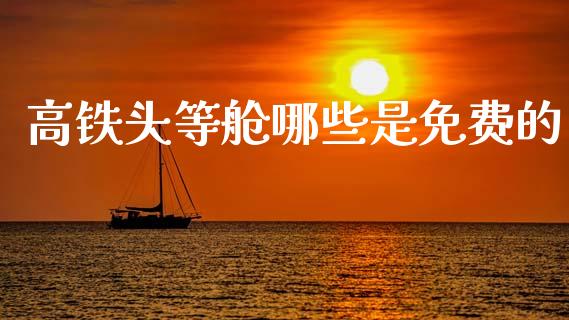 高铁头等舱哪些是免费的_https://m.fansifence.com_个股行情_第1张