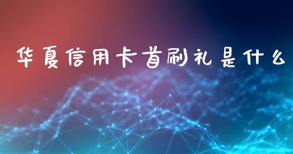 华夏信用卡首刷礼是什么_https://m.fansifence.com_贵金属行情_第1张