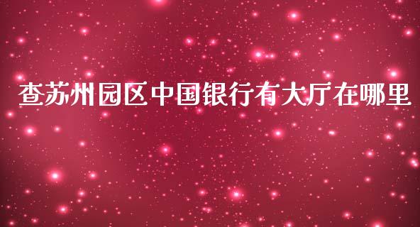 查苏州园区中国银行有大厅在哪里_https://m.fansifence.com_公募基金_第1张