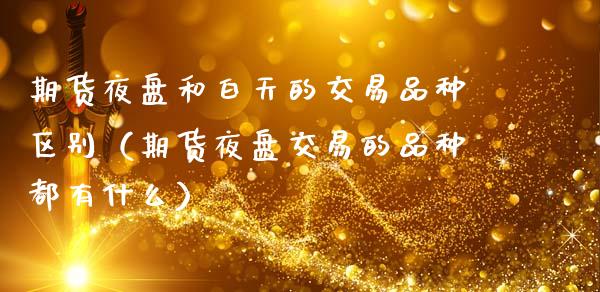 期货夜盘和白天的交易品种区别(期货夜盘交易的品种都有什么)_消费金融_第1张_个股行情_消费金融_贵金属行情_公募基金 期货夜盘和白天的交易品种区别(期货夜盘交易的品种都有什么)_https://m.fansifence.com_消费金融_第1张