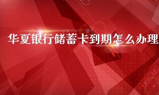 华夏银行储蓄卡到期怎么办理_https://m.fansifence.com_贵金属行情_第1张