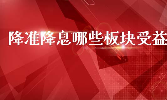 降准降息哪些板块受益_https://m.fansifence.com_公募基金_第1张