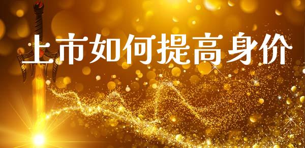 上市如何提高身价_https://m.fansifence.com_贵金属行情_第1张