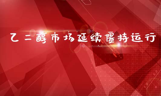 乙二醇市场延续僵持运行_https://m.fansifence.com_贵金属行情_第1张