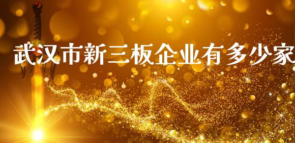 武汉市新三板企业有多少家_https://m.fansifence.com_个股行情_第1张