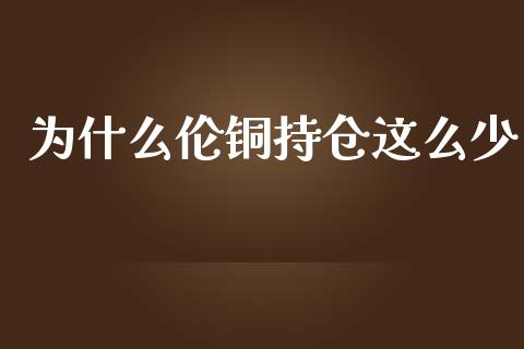 为什么伦铜持仓这么少_https://m.fansifence.com_贵金属行情_第1张