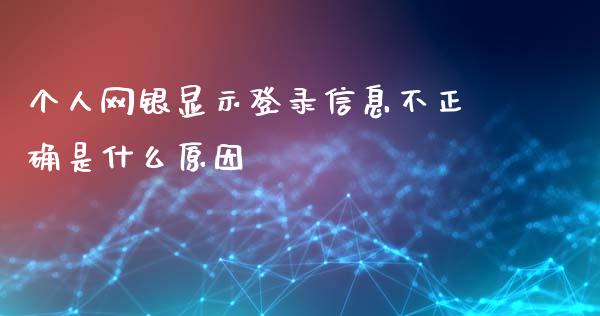 个人网银显示登录信息不正确是什么原因_https://m.fansifence.com_消费金融_第1张
