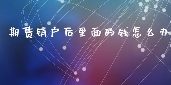 期货销户后里面的钱怎么办_https://m.fansifence.com_贵金属行情_第1张