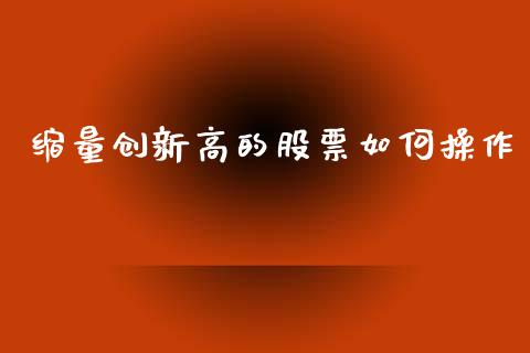缩量创新高的股票如何操作_https://m.fansifence.com_贵金属行情_第1张