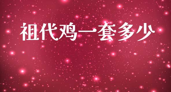 祖代鸡一套多少_https://m.fansifence.com_个股行情_第1张