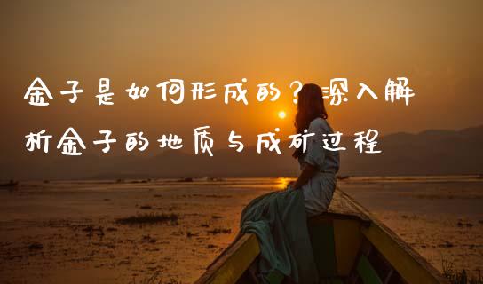 金子是如何形成的？深入解析金子的地质与成矿过程_https://m.fansifence.com_消费金融_第1张