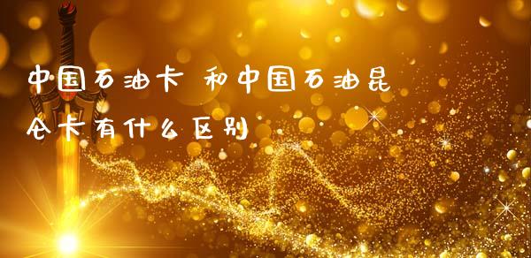 中国石油卡 和中国石油昆仑卡有什么区别_https://m.fansifence.com_个股行情_第1张