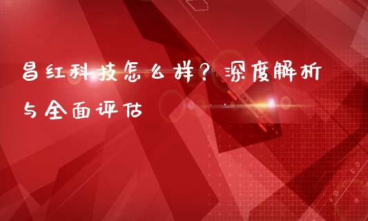 昌红科技怎么样？深度解析与全面评估_https://m.fansifence.com_消费金融_第1张
