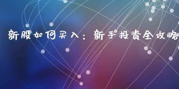 新股如何买入：新手投资全攻略_https://m.fansifence.com_贵金属行情_第1张