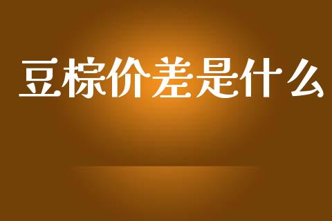 豆棕价差是什么_https://m.fansifence.com_贵金属行情_第1张