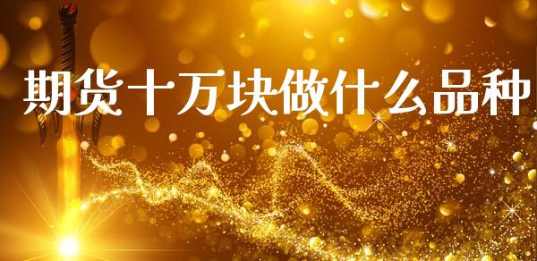 期货十万块做什么品种_https://m.fansifence.com_消费金融_第1张
