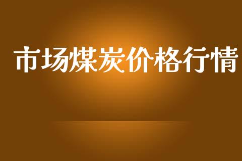 市场煤炭价格行情_https://m.fansifence.com_公募基金_第1张