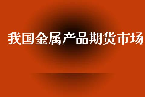 我国金属产品期货市场_https://m.fansifence.com_贵金属行情_第1张