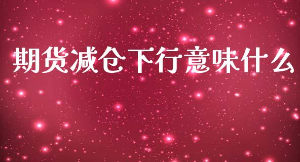 期货减仓下行意味什么_https://m.fansifence.com_个股行情_第1张