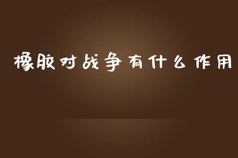 橡胶对战争有什么作用_https://m.fansifence.com_消费金融_第1张