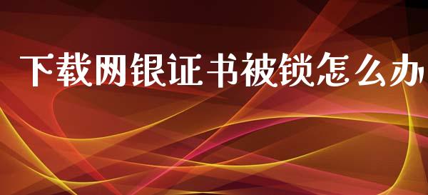 下载网银证书被锁怎么办_https://m.fansifence.com_消费金融_第1张