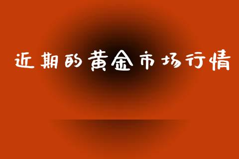 近期的黄金市场行情_https://m.fansifence.com_公募基金_第1张