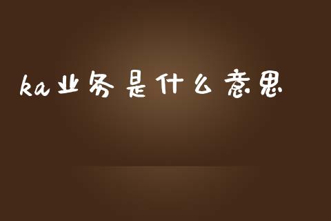 ka业务是什么意思_https://m.fansifence.com_公募基金_第1张
