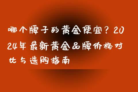 哪个牌子的黄金便宜？2024年最新黄金品牌价格对比与选购指南_https://m.fansifence.com_消费金融_第1张