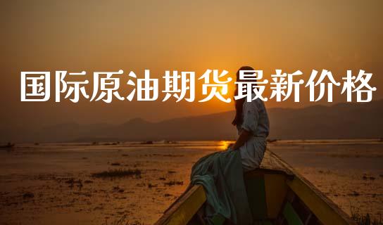 国际原油期货最新价格_https://m.fansifence.com_公募基金_第1张