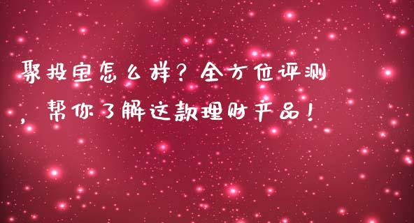 聚投宝怎么样？全方位评测，帮你了解这款理财产品！_https://m.fansifence.com_贵金属行情_第1张