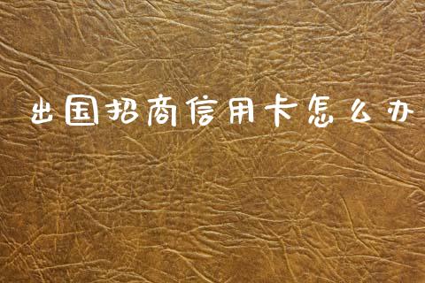 出国招商信用卡怎么办_https://m.fansifence.com_公募基金_第1张