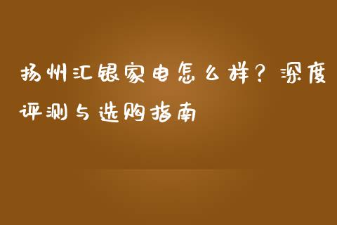 扬州汇银家电怎么样？深度评测与选购指南_https://m.fansifence.com_个股行情_第1张