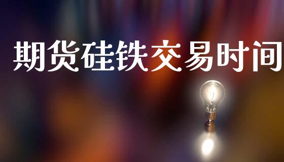 期货硅铁交易时间_https://m.fansifence.com_个股行情_第1张