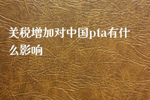关税增加对中国pta有什么影响_https://m.fansifence.com_公募基金_第1张