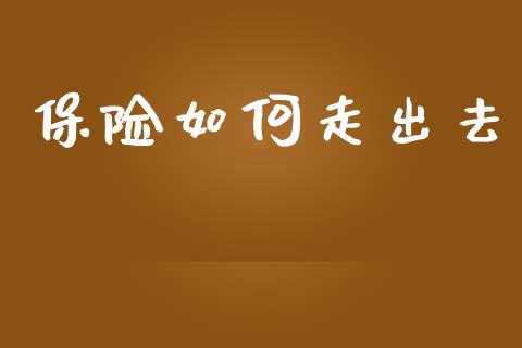 保险如何走出去_https://m.fansifence.com_公募基金_第1张