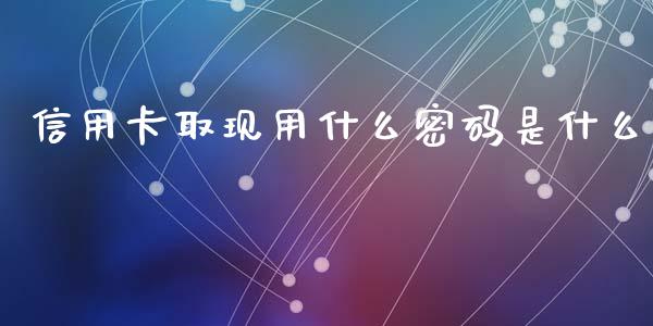 信用卡取现用什么密码是什么_https://m.fansifence.com_个股行情_第1张