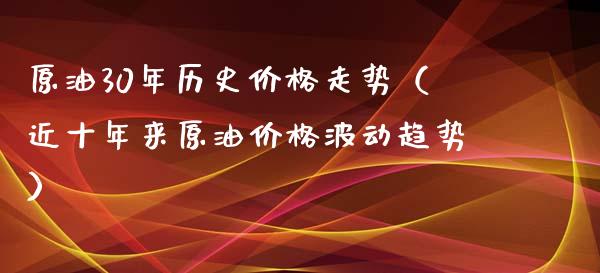 原油30年历史价格走势（近十年来原油价格波动趋势）_https://m.fansifence.com_个股行情_第1张
