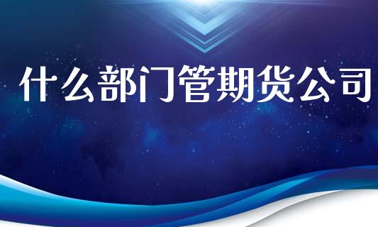 什么部门管期货公司_https://m.fansifence.com_消费金融_第1张