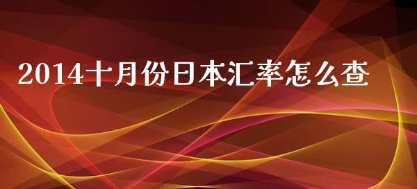 2014十月份日本汇率怎么查_https://m.fansifence.com_公募基金_第1张