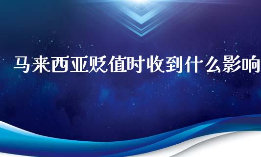 马来西亚贬值时收到什么影响_https://m.fansifence.com_个股行情_第1张