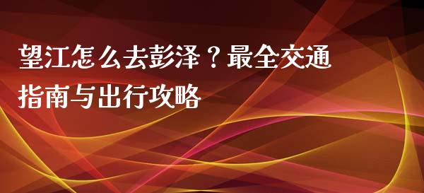 望江怎么去彭泽？最全交通指南与出行攻略_https://m.fansifence.com_贵金属行情_第1张