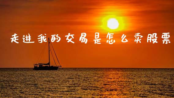 走进我的交易是怎么卖股票_https://m.fansifence.com_贵金属行情_第1张