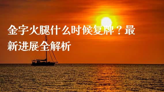 金字火腿什么时候复牌？最新进展全解析_https://m.fansifence.com_贵金属行情_第1张