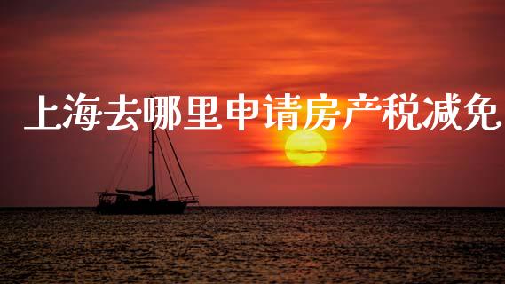 上海去哪里申请房产税减免_https://m.fansifence.com_消费金融_第1张