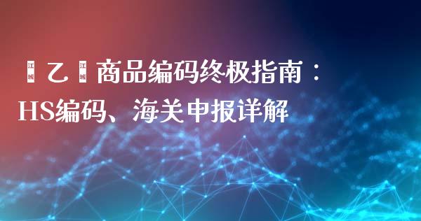 苯乙烯商品编码终极指南：HS编码、海关申报详解_https://m.fansifence.com_消费金融_第1张