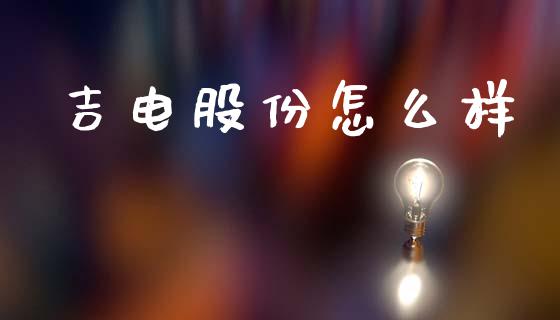 吉电股份怎么样_https://m.fansifence.com_消费金融_第1张